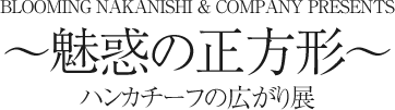 BLOOMING NAKANISHI & COMPANY PRESENTS　～魅惑の正方形～　ハンカチーフの広がり展