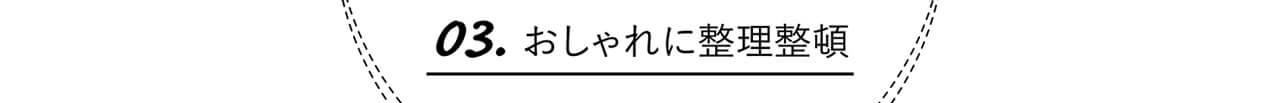  03.おしゃれに整理整頓